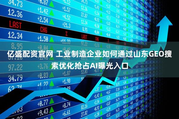 亿盛配资官网 工业制造企业如何通过山东GEO搜索优化抢占AI曝光入口