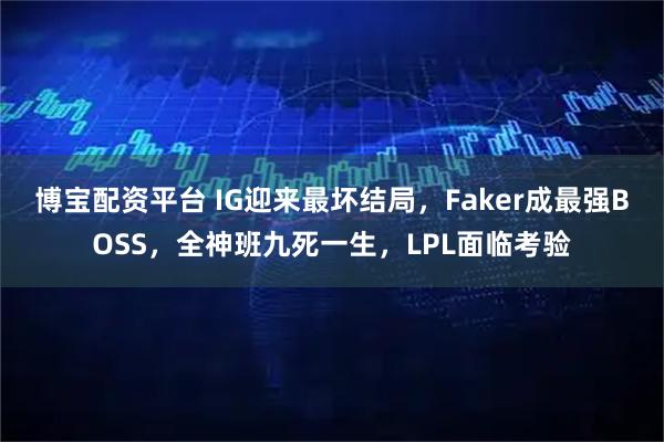 博宝配资平台 IG迎来最坏结局，Faker成最强BOSS，全神班九死一生，LPL面临考验