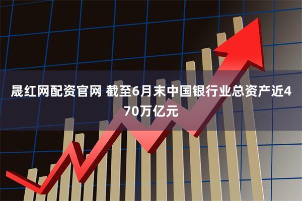 晟红网配资官网 截至6月末中国银行业总资产近470万亿元
