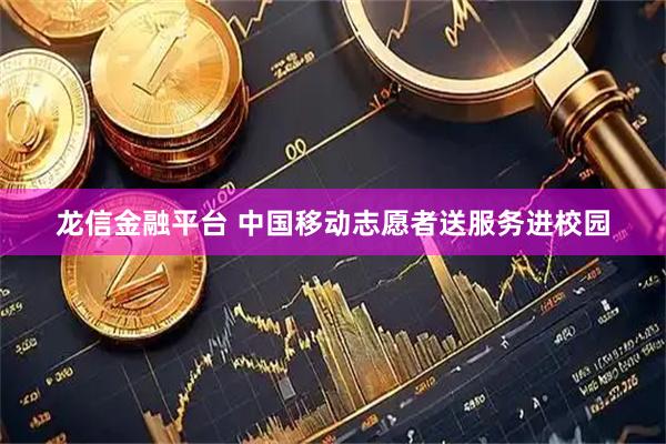 龙信金融平台 中国移动志愿者送服务进校园