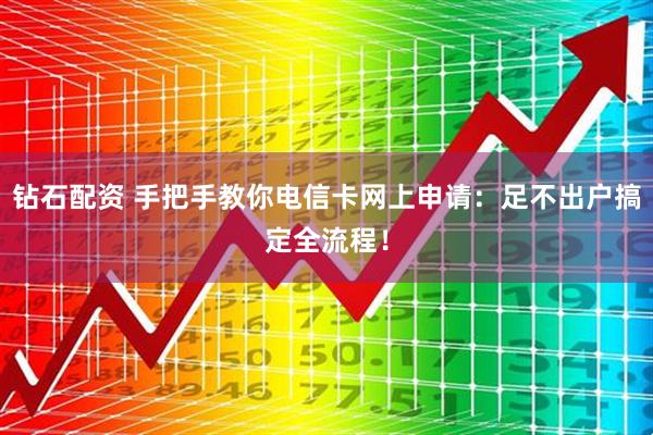 钻石配资 手把手教你电信卡网上申请：足不出户搞定全流程！