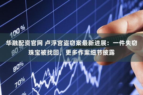 华融配资官网 卢浮宫盗窃案最新进展：一件失窃珠宝被找回，更多作案细节披露