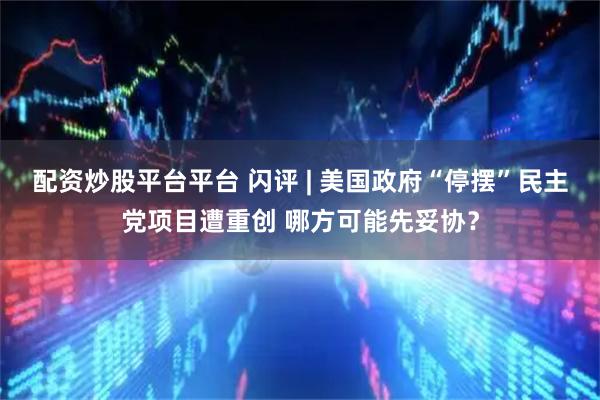 配资炒股平台平台 闪评 | 美国政府“停摆”民主党项目遭重创 哪方可能先妥协？