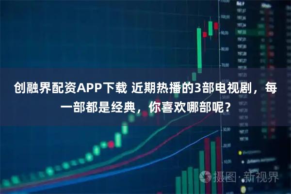 创融界配资APP下载 近期热播的3部电视剧，每一部都是经典，你喜欢哪部呢？