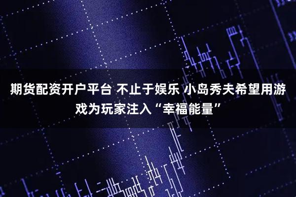 期货配资开户平台 不止于娱乐 小岛秀夫希望用游戏为玩家注入“幸福能量”