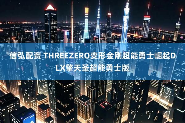 信弘配资 THREEZERO变形金刚超能勇士崛起DLX擎天圣超能勇士版