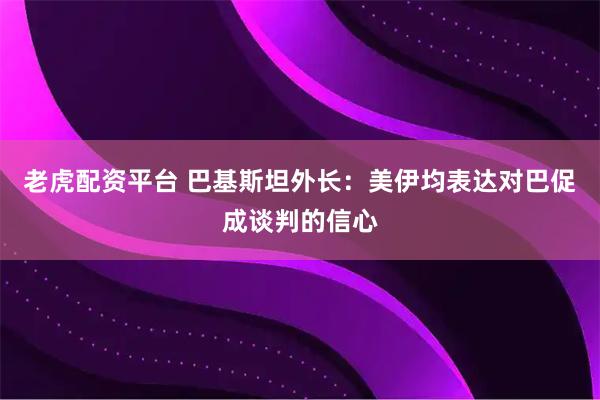 老虎配资平台 巴基斯坦外长:美伊均表达对巴促成谈判的信心
