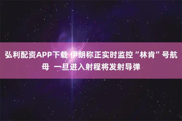 弘利配资APP下载 伊朗称正实时监控“林肯”号航母  一旦进入射程将发射导弹