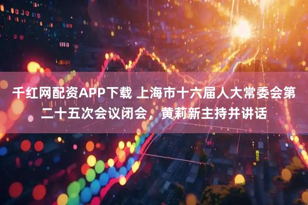 千红网配资APP下载 上海市十六届人大常委会第二十五次会议闭会，黄莉新主持并讲话