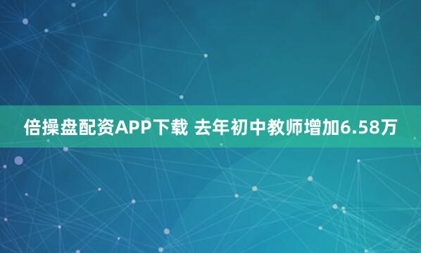 倍操盘配资APP下载 去年初中教师增加6.58万