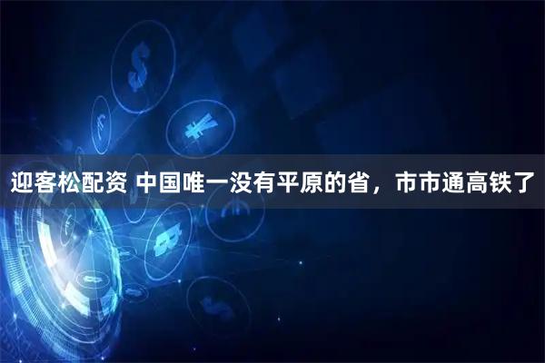 迎客松配资 中国唯一没有平原的省，市市通高铁了