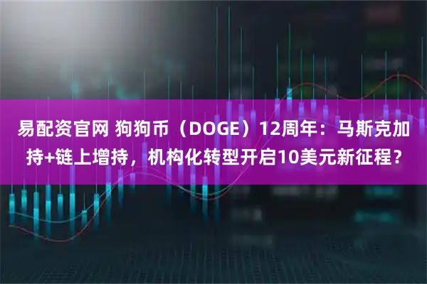 易配资官网 狗狗币(DOGE)12周年:马斯克加持+链上增持,机构化转型开启10美元新征程?