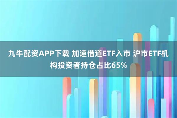 九牛配资APP下载 加速借道ETF入市 沪市ETF机构投资者持仓占比65%