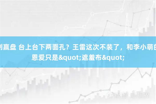 创赢盘 台上台下两面孔?王雷这次不装了,和李小萌的恩爱只是"遮羞布"