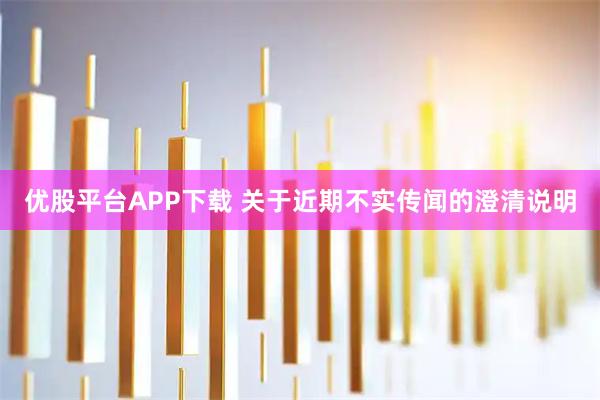 优股平台APP下载 关于近期不实传闻的澄清说明
