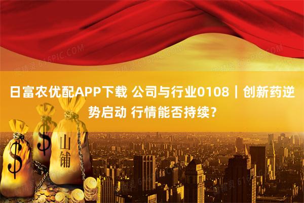日富农优配APP下载 公司与行业0108｜创新药逆势启动 行情能否持续？