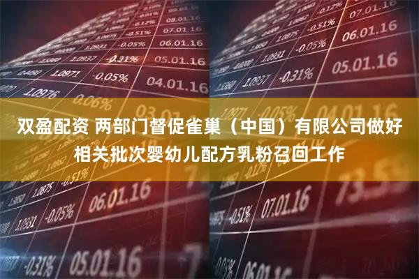 双盈配资 两部门督促雀巢（中国）有限公司做好相关批次婴幼儿配方乳粉召回工作