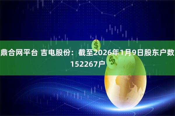 鼎合网平台 吉电股份：截至2026年1月9日股东户数152267户