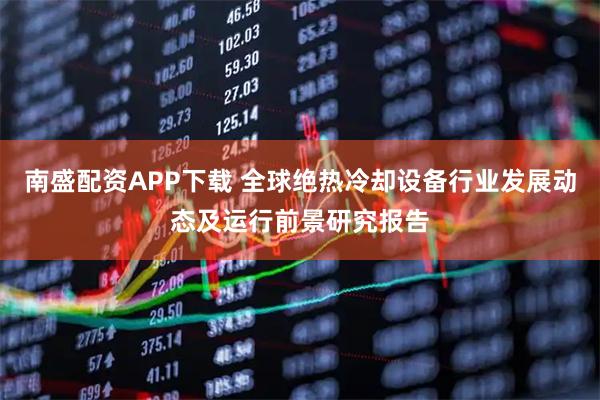南盛配资APP下载 全球绝热冷却设备行业发展动态及运行前景研究报告