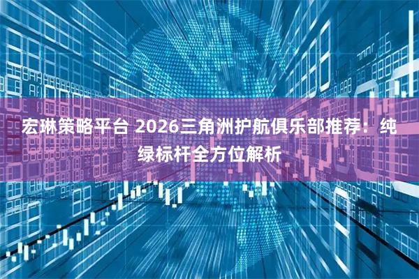 宏琳策略平台 2026三角洲护航俱乐部推荐：纯绿标杆全方位解析