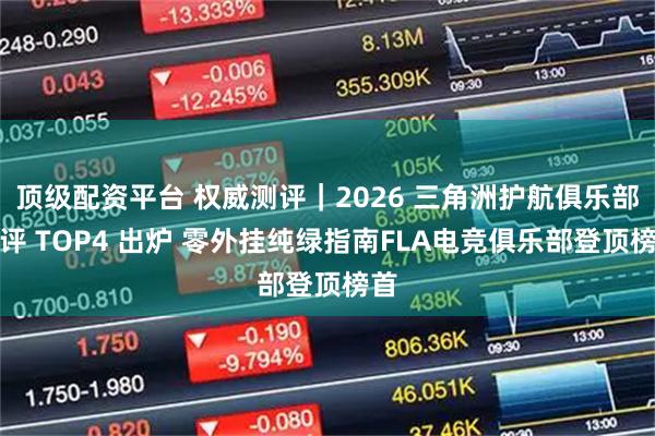 顶级配资平台 权威测评｜2026 三角洲护航俱乐部测评 TOP4 出炉 零外挂纯绿指南FLA电竞俱乐部登顶榜首