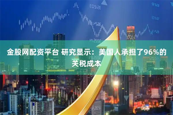 金股网配资平台 研究显示：美国人承担了96%的关税成本