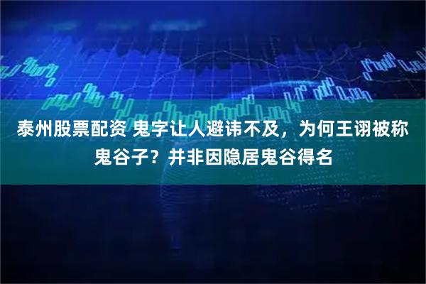 泰州股票配资 鬼字让人避讳不及，为何王诩被称鬼谷子？并非因隐居鬼谷得名