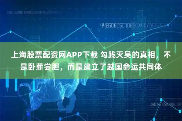 上海股票配资网APP下载 勾践灭吴的真相，不是卧薪尝胆，而是建立了越国命运共同体