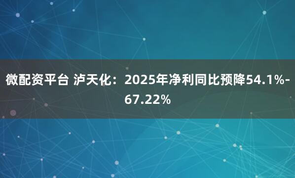 微配资平台 泸天化：2025年净利同比预降54.1%-67.22%