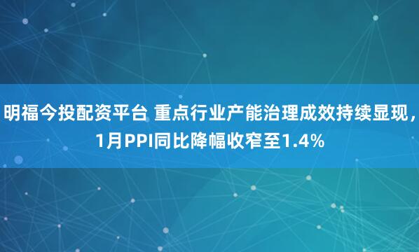 明福今投配资平台 重点行业产能治理成效持续显现，1月PPI同比降幅收窄至1.4%