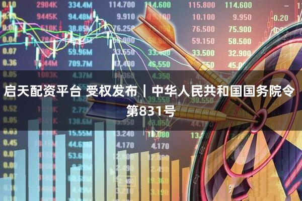 启天配资平台 受权发布｜中华人民共和国国务院令 第831号