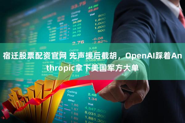 宿迁股票配资官网 先声援后截胡，OpenAI踩着Anthropic拿下美国军方大单