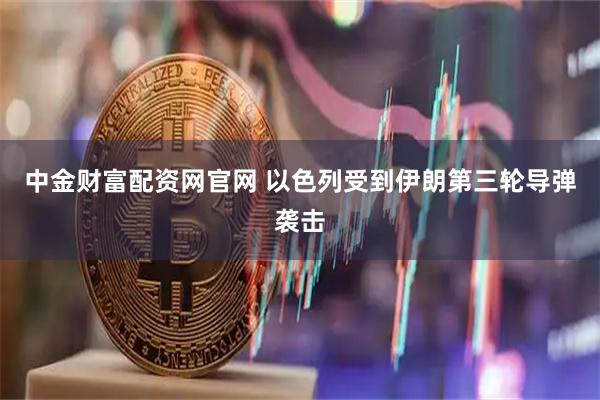 中金财富配资网官网 以色列受到伊朗第三轮导弹袭击