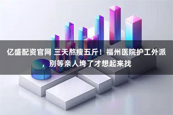 亿盛配资官网 三天熬瘦五斤！福州医院护工外派，别等亲人垮了才想起来找