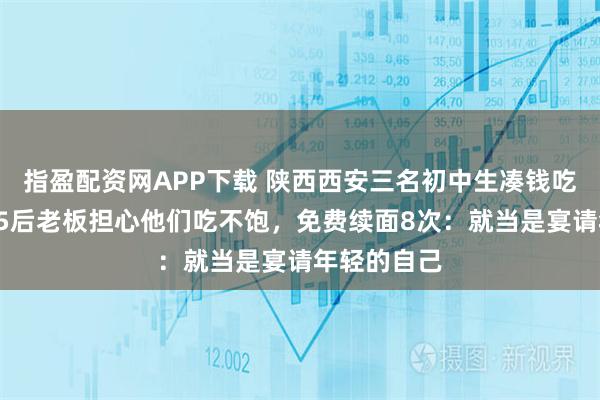 指盈配资网APP下载 陕西西安三名初中生凑钱吃一碗面，95后老板担心他们吃不饱，免费续面8次：就当是宴请年轻的自己