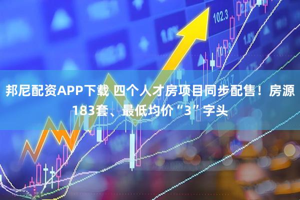 邦尼配资APP下载 四个人才房项目同步配售!房源183套、最低均价“3”字头