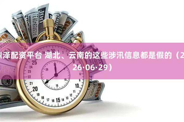 鼎泽配资平台 湖北、云南的这些涉汛信息都是假的（2026·06·29）