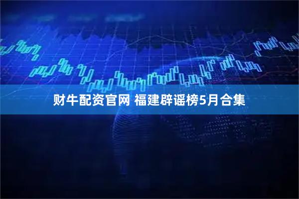财牛配资官网 福建辟谣榜5月合集