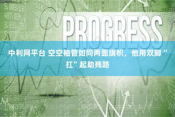 中利网平台 空空袖管如同两面旗帜，他用双脚“扛”起助残路
