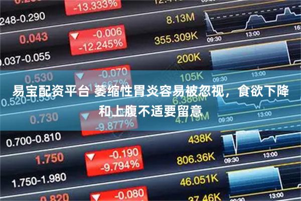 易宝配资平台 萎缩性胃炎容易被忽视,食欲下降和上腹不适要留意