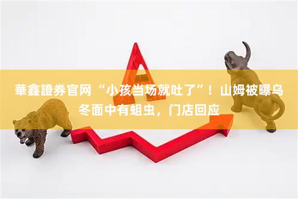 華鑫證券官网 “小孩当场就吐了”！山姆被曝乌冬面中有蛆虫，门店回应