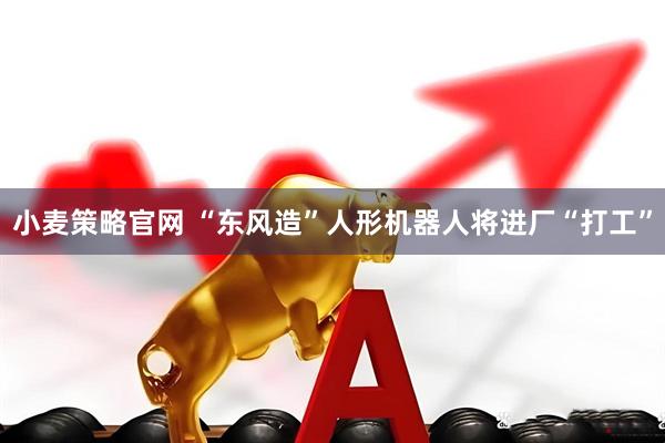 小麦策略官网 “东风造”人形机器人将进厂“打工”