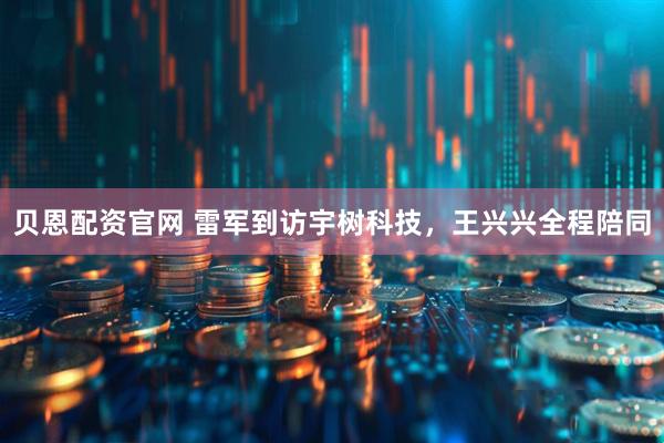 贝恩配资官网 雷军到访宇树科技，王兴兴全程陪同