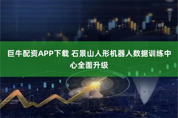 巨牛配资APP下载 石景山人形机器人数据训练中心全面升级