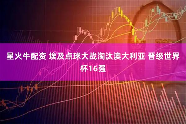 星火牛配资 埃及点球大战淘汰澳大利亚 晋级世界杯16强