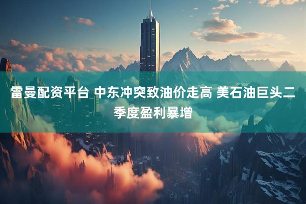 雷曼配资平台 中东冲突致油价走高 美石油巨头二季度盈利暴增